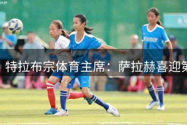特拉布宗体育主席：萨拉赫喜迎第三个孩子，奥纳纳喜得双胞胎